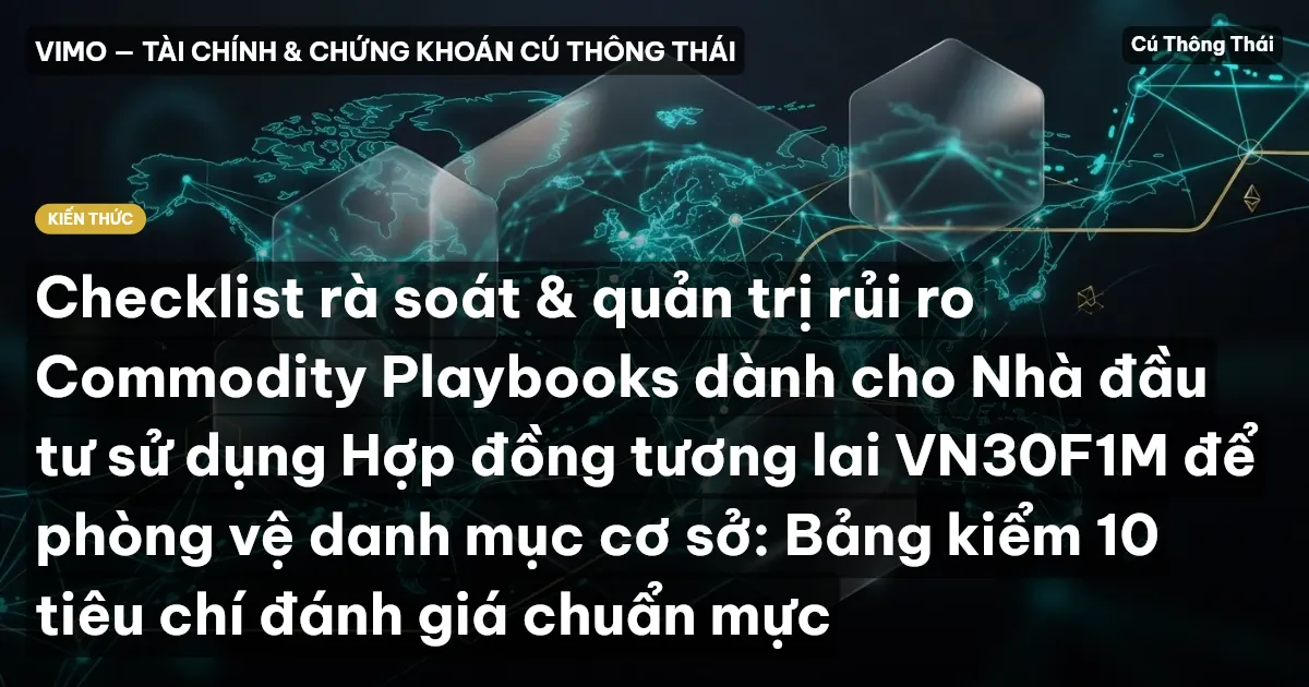 Checklist rà soát & quản trị rủi ro Commodity Playbooks dành cho Nhà đầu tư sử dụng Hợp đồng tương lai VN30F1M để phòng vệ danh mục cơ sở: Bảng kiểm 10 tiêu chí đánh giá chuẩn mực