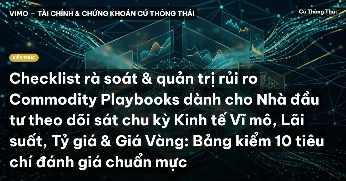 Checklist rà soát & quản trị rủi ro Commodity Playbooks dành cho Nhà đầu tư theo dõi sát chu kỳ Kinh tế Vĩ mô, Lãi suất, Tỷ giá & Giá Vàng: Bảng kiểm 10 tiêu chí đánh giá chuẩn mực