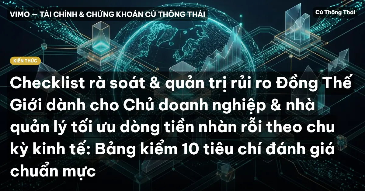 Checklist rà soát & quản trị rủi ro Đồng Thế Giới dành cho Chủ doanh nghiệp & nhà quản lý tối ưu dòng tiền nhàn rỗi theo chu kỳ kinh tế: Bảng kiểm 10 tiêu chí đánh giá chuẩn mực