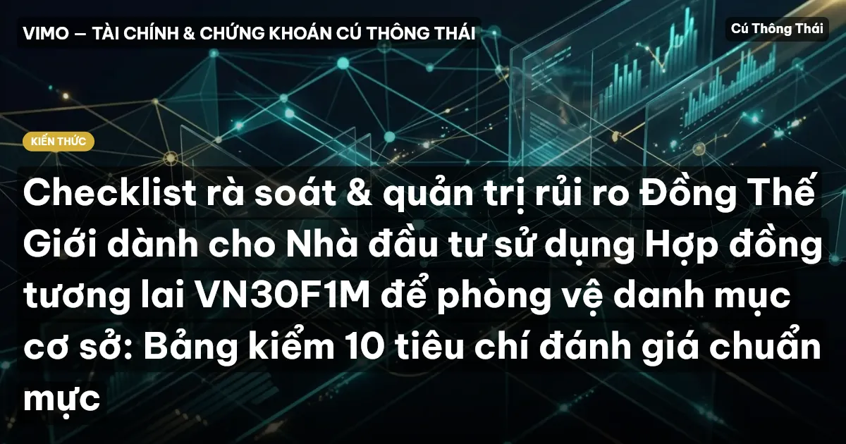 Checklist rà soát & quản trị rủi ro Đồng Thế Giới dành cho Nhà đầu tư sử dụng Hợp đồng tương lai VN30F1M để phòng vệ danh mục cơ sở: Bảng kiểm 10 tiêu chí đánh giá chuẩn mực