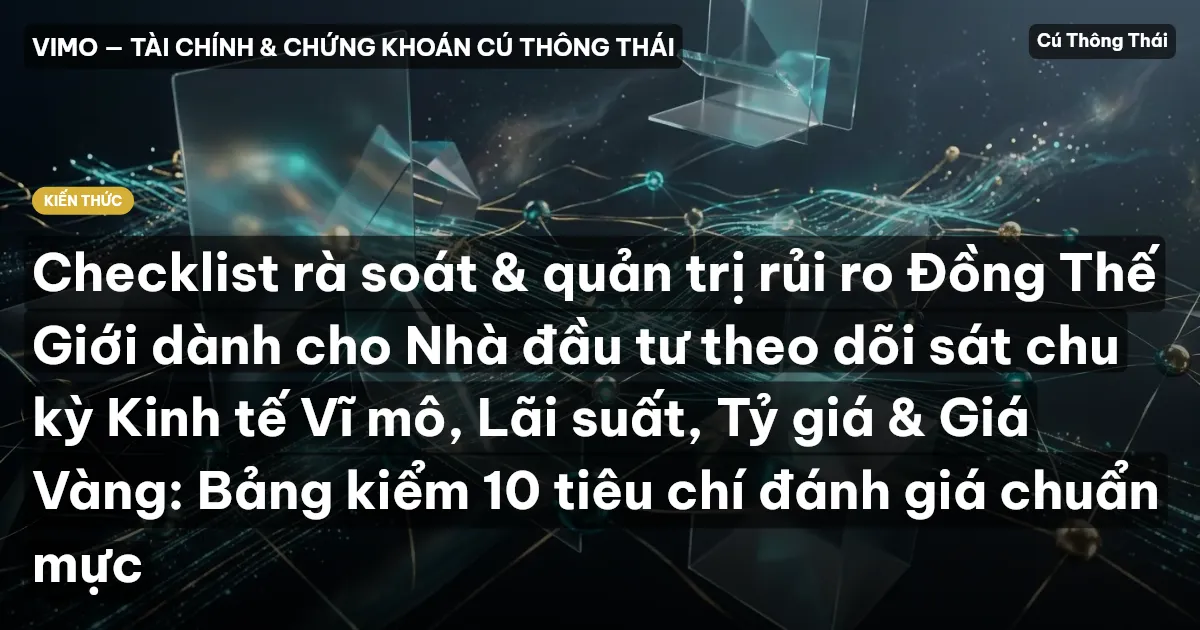 Checklist rà soát & quản trị rủi ro Đồng Thế Giới dành cho Nhà đầu tư theo dõi sát chu kỳ Kinh tế Vĩ mô, Lãi suất, Tỷ giá & Giá Vàng: Bảng kiểm 10 tiêu chí đánh giá chuẩn mực