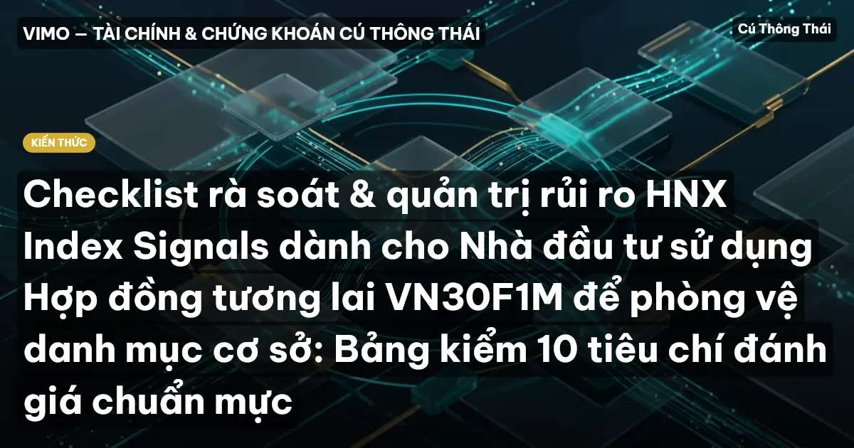 Checklist rà soát & quản trị rủi ro HNX Index Signals dành cho Nhà đầu tư sử dụng Hợp đồng tương lai VN30F1M để phòng vệ danh mục cơ sở: Bảng kiểm 10 tiêu chí đánh giá chuẩn mực