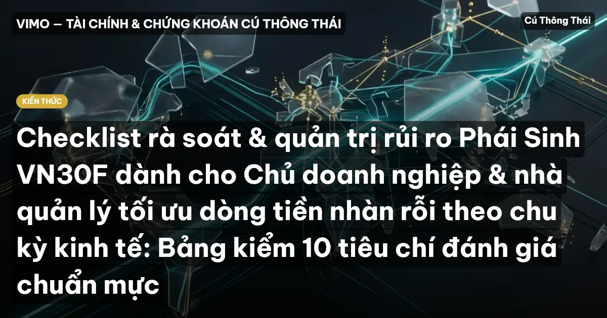 Checklist rà soát & quản trị rủi ro Phái Sinh VN30F dành cho Chủ doanh nghiệp & nhà quản lý tối ưu dòng tiền nhàn rỗi theo chu kỳ kinh tế: Bảng kiểm 10 tiêu chí đánh giá chuẩn mực