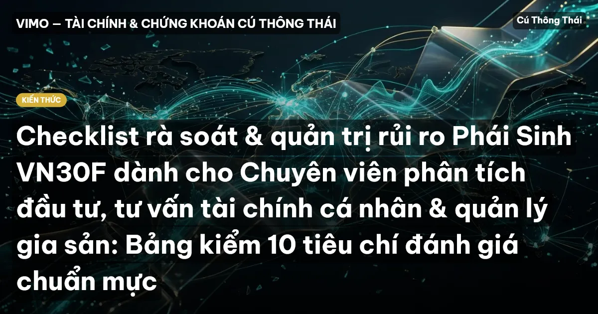 Checklist rà soát & quản trị rủi ro Phái Sinh VN30F dành cho Chuyên viên phân tích đầu tư, tư vấn tài chính cá nhân & quản lý gia sản: Bảng kiểm 10 tiêu chí đánh giá chuẩn mực