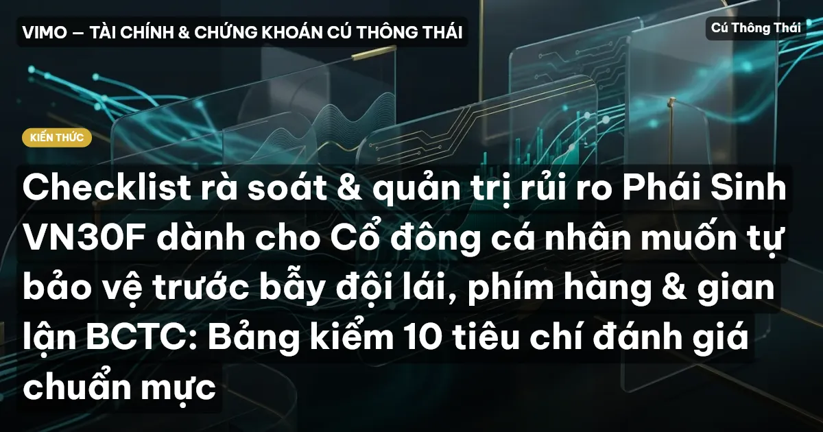 Checklist rà soát & quản trị rủi ro Phái Sinh VN30F dành cho Cổ đông cá nhân muốn tự bảo vệ trước bẫy đội lái, phím hàng & gian lận BCTC: Bảng kiểm 10 tiêu chí đánh giá chuẩn mực
