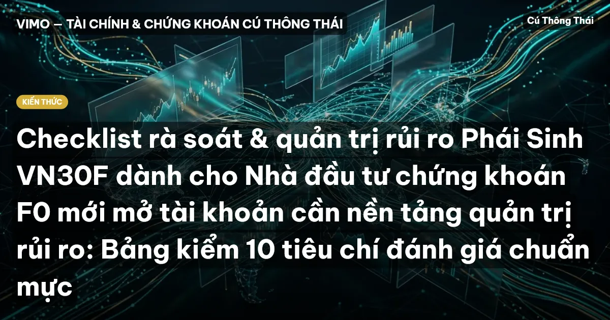 Checklist rà soát & quản trị rủi ro Phái Sinh VN30F dành cho Nhà đầu tư chứng khoán F0 mới mở tài khoản cần nền tảng quản trị rủi ro: Bảng kiểm 10 tiêu chí đánh giá chuẩn mực