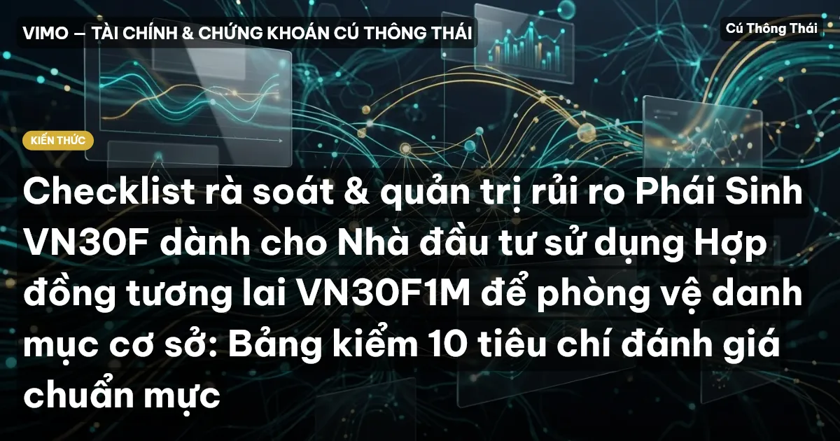 Checklist rà soát & quản trị rủi ro Phái Sinh VN30F dành cho Nhà đầu tư sử dụng Hợp đồng tương lai VN30F1M để phòng vệ danh mục cơ sở: Bảng kiểm 10 tiêu chí đánh giá chuẩn mực