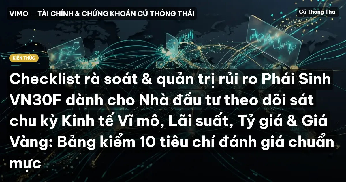 Checklist rà soát & quản trị rủi ro Phái Sinh VN30F dành cho Nhà đầu tư theo dõi sát chu kỳ Kinh tế Vĩ mô, Lãi suất, Tỷ giá & Giá Vàng: Bảng kiểm 10 tiêu chí đánh giá chuẩn mực