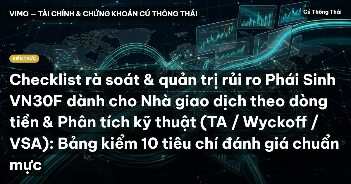 Checklist rà soát & quản trị rủi ro Phái Sinh VN30F dành cho Nhà giao dịch theo dòng tiền & Phân tích kỹ thuật (TA / Wyckoff / VSA): Bảng kiểm 10 tiêu chí đánh giá chuẩn mực