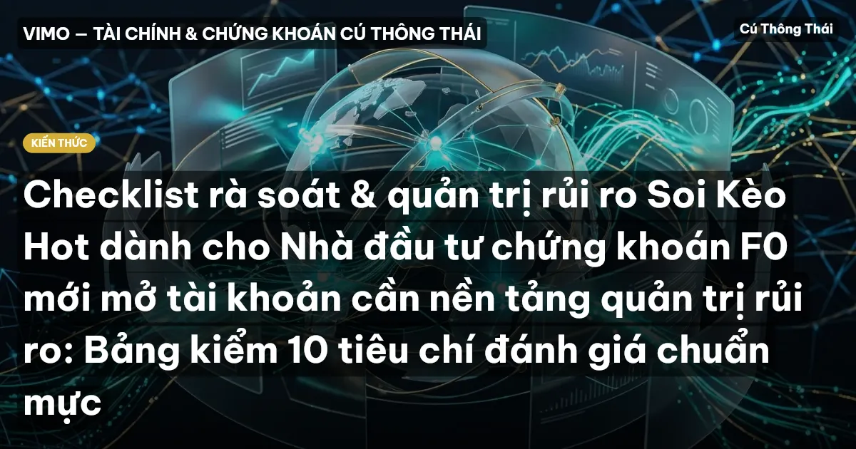 Checklist rà soát & quản trị rủi ro Soi Kèo Hot dành cho Nhà đầu tư chứng khoán F0 mới mở tài khoản cần nền tảng quản trị rủi ro: Bảng kiểm 10 tiêu chí đánh giá chuẩn mực