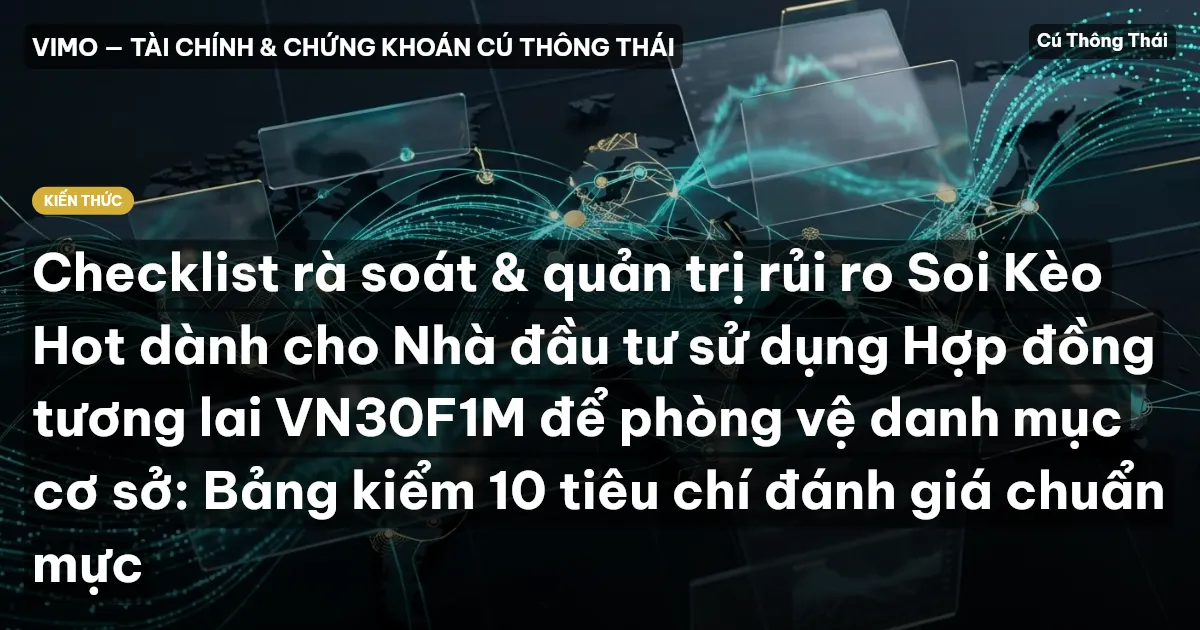 Checklist rà soát & quản trị rủi ro Soi Kèo Hot dành cho Nhà đầu tư sử dụng Hợp đồng tương lai VN30F1M để phòng vệ danh mục cơ sở: Bảng kiểm 10 tiêu chí đánh giá chuẩn mực