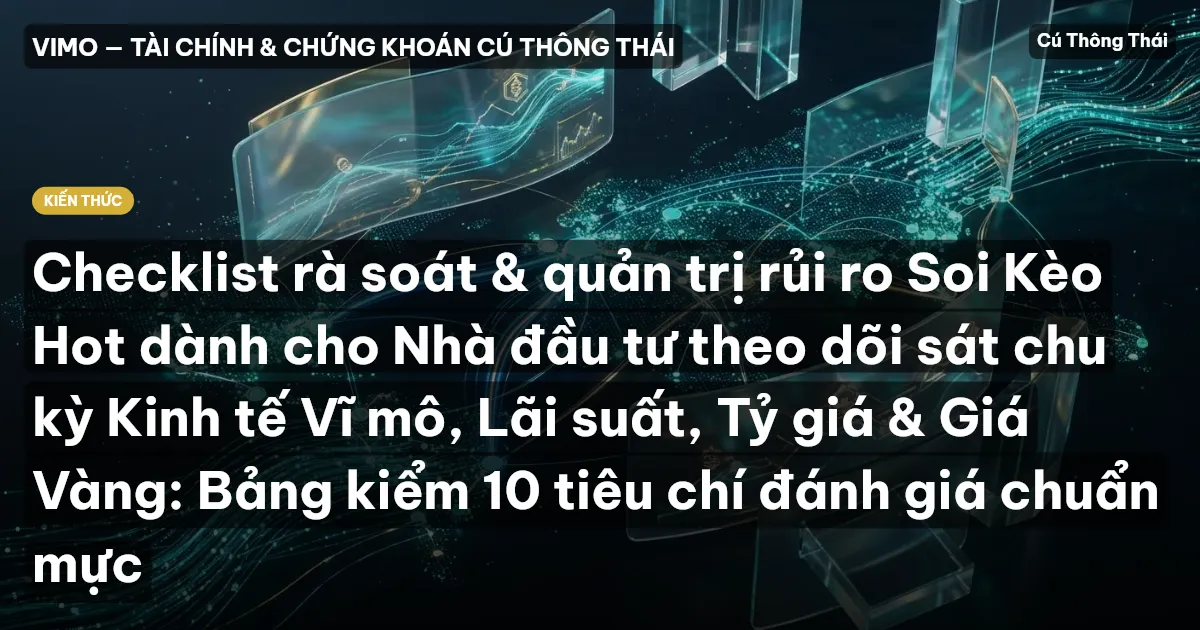 Checklist rà soát & quản trị rủi ro Soi Kèo Hot dành cho Nhà đầu tư theo dõi sát chu kỳ Kinh tế Vĩ mô, Lãi suất, Tỷ giá & Giá Vàng: Bảng kiểm 10 tiêu chí đánh giá chuẩn mực