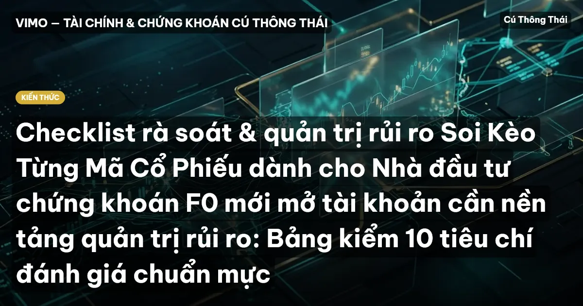 Checklist rà soát & quản trị rủi ro Soi Kèo Từng Mã Cổ Phiếu dành cho Nhà đầu tư chứng khoán F0 mới mở tài khoản cần nền tảng quản trị rủi ro: Bảng kiểm 10 tiêu chí đánh giá chuẩn mực