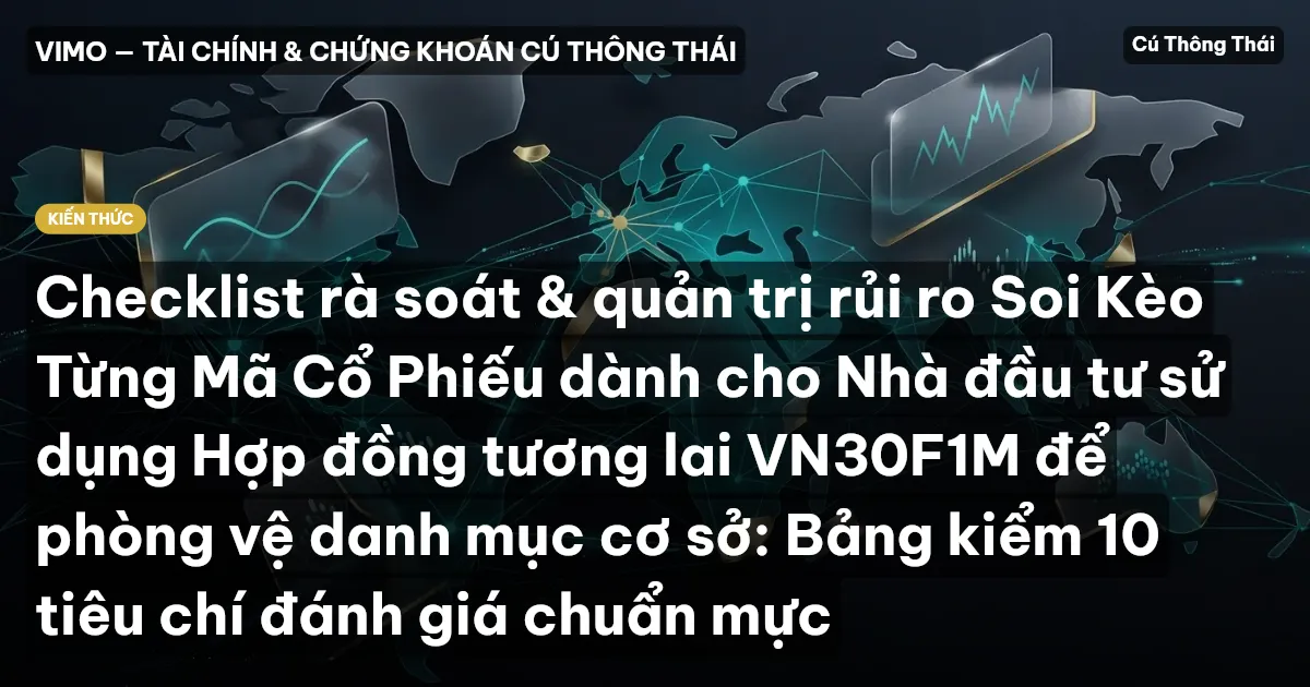 Checklist rà soát & quản trị rủi ro Soi Kèo Từng Mã Cổ Phiếu dành cho Nhà đầu tư sử dụng Hợp đồng tương lai VN30F1M để phòng vệ danh mục cơ sở: Bảng kiểm 10 tiêu chí đánh giá chuẩn mực