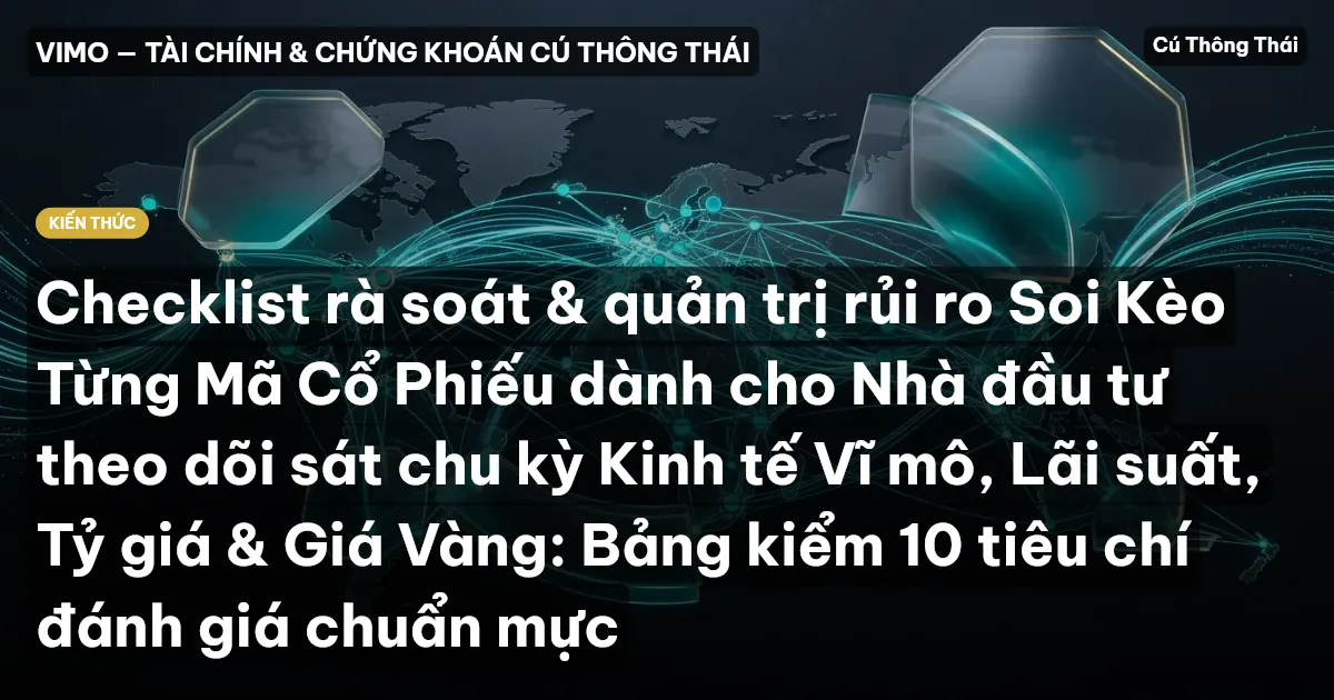 Checklist rà soát & quản trị rủi ro Soi Kèo Từng Mã Cổ Phiếu dành cho Nhà đầu tư theo dõi sát chu kỳ Kinh tế Vĩ mô, Lãi suất, Tỷ giá & Giá Vàng: Bảng kiểm 10 tiêu chí đánh giá chuẩn mực