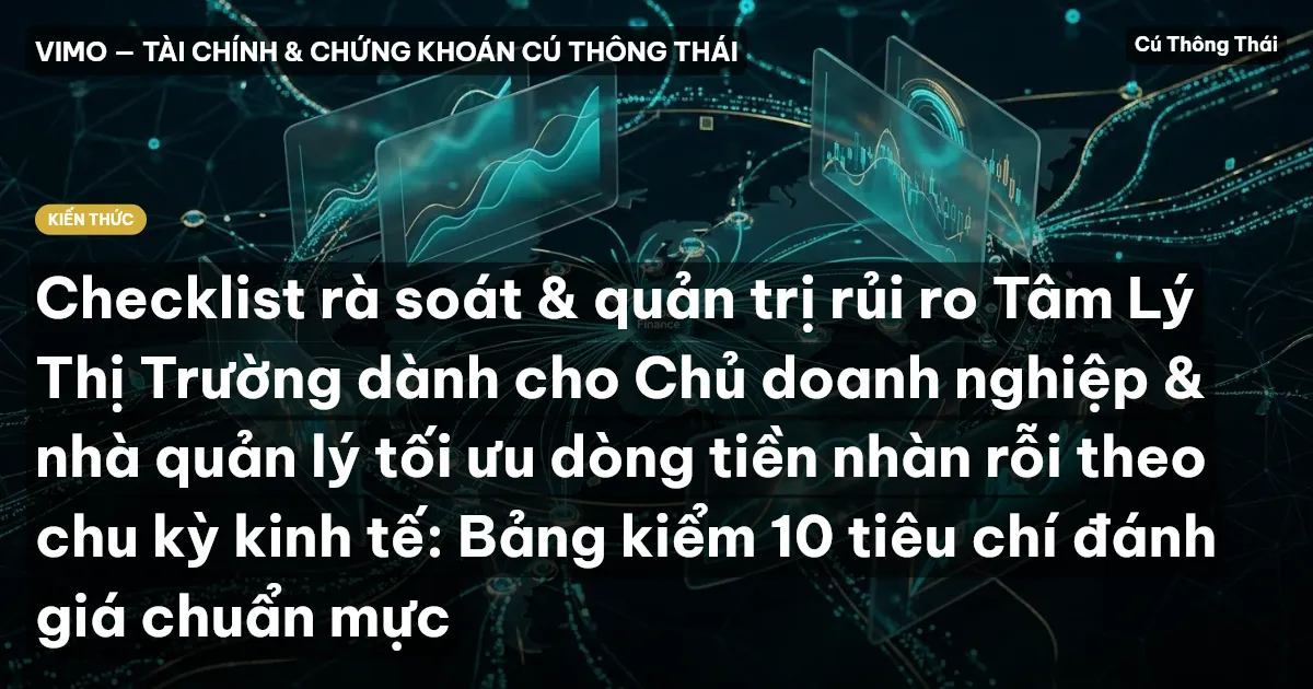 Checklist rà soát & quản trị rủi ro Tâm Lý Thị Trường dành cho Chủ doanh nghiệp & nhà quản lý tối ưu dòng tiền nhàn rỗi theo chu kỳ kinh tế: Bảng kiểm 10 tiêu chí đánh giá chuẩn mực