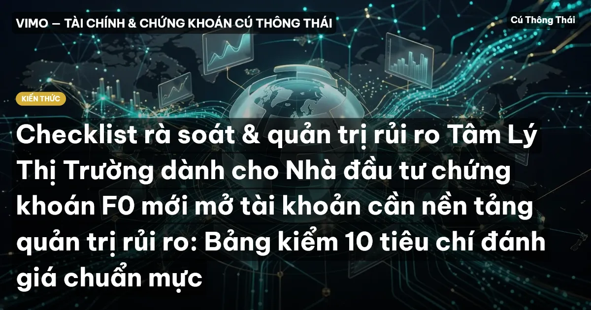 Checklist rà soát & quản trị rủi ro Tâm Lý Thị Trường dành cho Nhà đầu tư chứng khoán F0 mới mở tài khoản cần nền tảng quản trị rủi ro: Bảng kiểm 10 tiêu chí đánh giá chuẩn mực