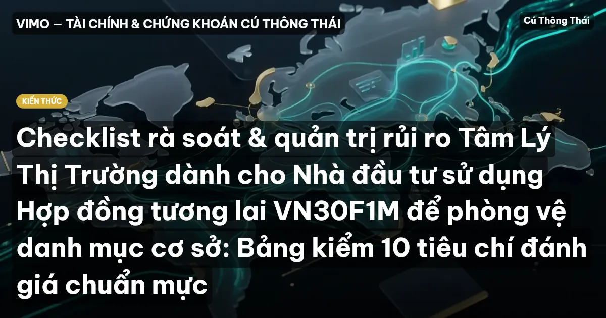 Checklist rà soát & quản trị rủi ro Tâm Lý Thị Trường dành cho Nhà đầu tư sử dụng Hợp đồng tương lai VN30F1M để phòng vệ danh mục cơ sở: Bảng kiểm 10 tiêu chí đánh giá chuẩn mực