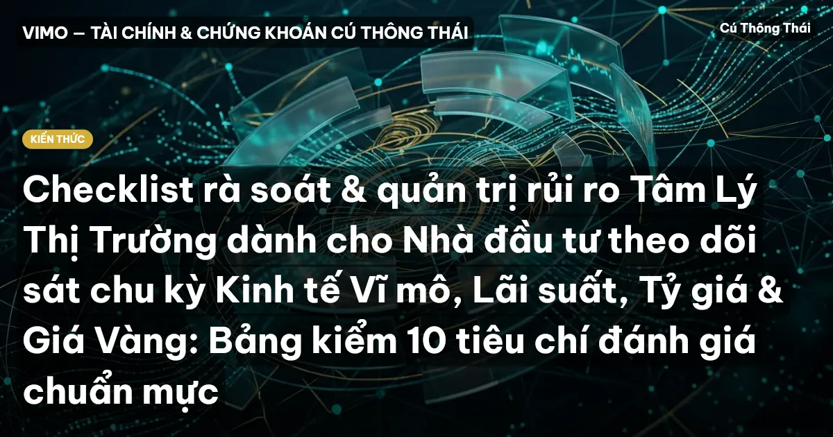 Checklist rà soát & quản trị rủi ro Tâm Lý Thị Trường dành cho Nhà đầu tư theo dõi sát chu kỳ Kinh tế Vĩ mô, Lãi suất, Tỷ giá & Giá Vàng: Bảng kiểm 10 tiêu chí đánh giá chuẩn mực