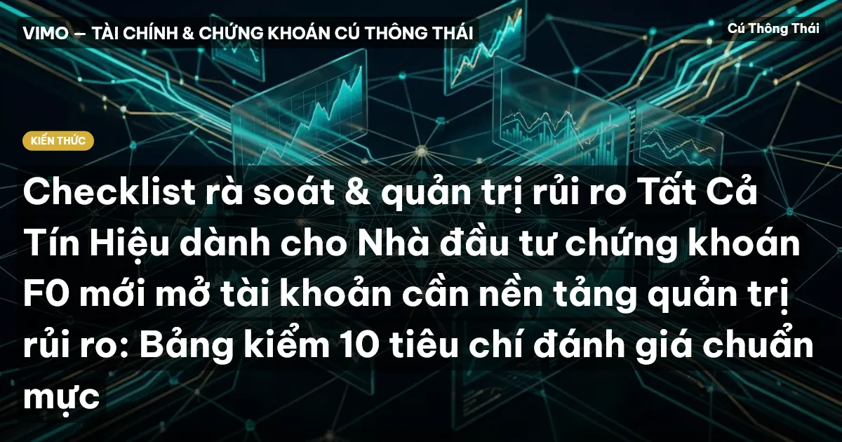 Checklist rà soát & quản trị rủi ro Tất Cả Tín Hiệu dành cho Nhà đầu tư chứng khoán F0 mới mở tài khoản cần nền tảng quản trị rủi ro: Bảng kiểm 10 tiêu chí đánh giá chuẩn mực