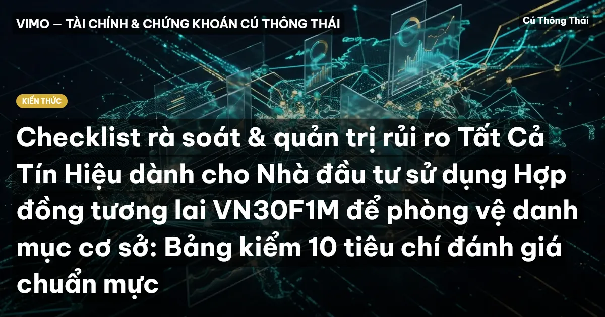Checklist rà soát & quản trị rủi ro Tất Cả Tín Hiệu dành cho Nhà đầu tư sử dụng Hợp đồng tương lai VN30F1M để phòng vệ danh mục cơ sở: Bảng kiểm 10 tiêu chí đánh giá chuẩn mực