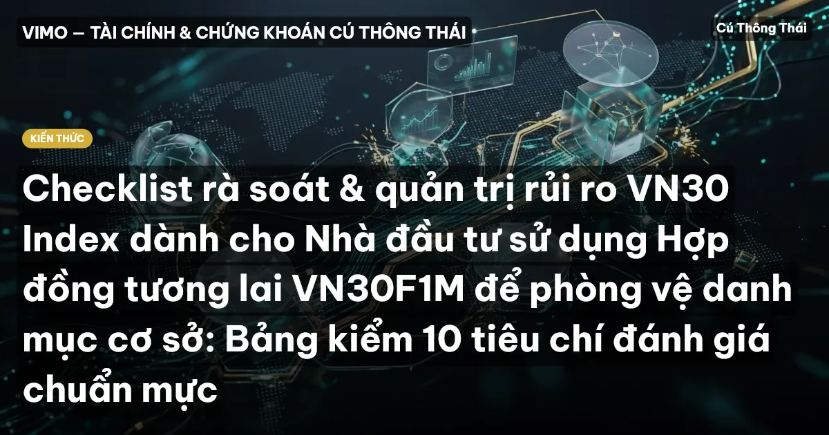 Checklist rà soát & quản trị rủi ro VN30 Index dành cho Nhà đầu tư sử dụng Hợp đồng tương lai VN30F1M để phòng vệ danh mục cơ sở: Bảng kiểm 10 tiêu chí đánh giá chuẩn mực