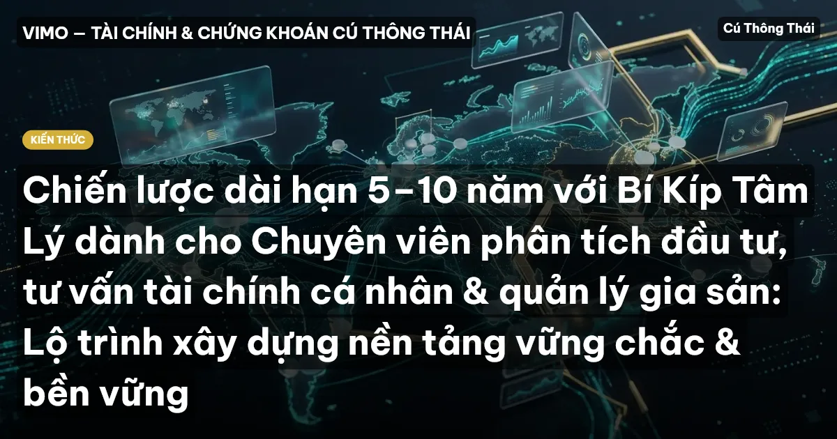 Chiến lược dài hạn 5–10 năm với Bí Kíp Tâm Lý dành cho Chuyên viên phân tích đầu tư, tư vấn tài chính cá nhân & quản lý gia sản: Lộ trình xây dựng nền tảng vững chắc & bền vững