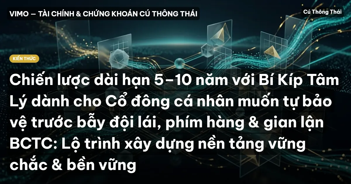 Chiến lược dài hạn 5–10 năm với Bí Kíp Tâm Lý dành cho Cổ đông cá nhân muốn tự bảo vệ trước bẫy đội lái, phím hàng & gian lận BCTC: Lộ trình xây dựng nền tảng vững chắc & bền vững