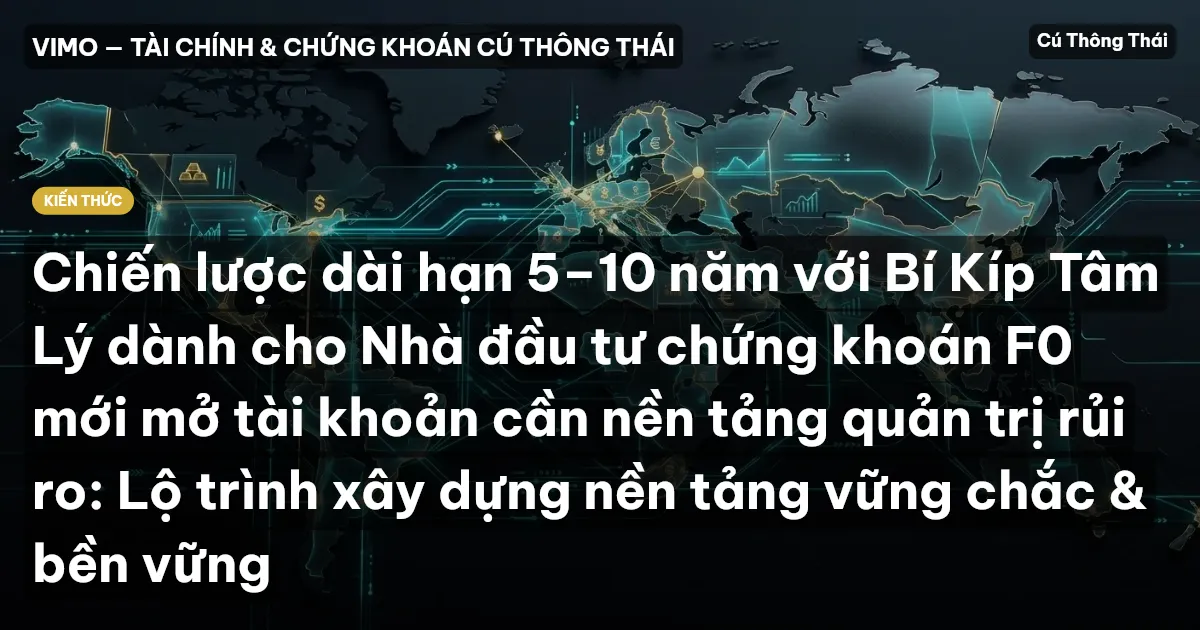 Chiến lược dài hạn 5–10 năm với Bí Kíp Tâm Lý dành cho Nhà đầu tư chứng khoán F0 mới mở tài khoản cần nền tảng quản trị rủi ro: Lộ trình xây dựng nền tảng vững chắc & bền vững