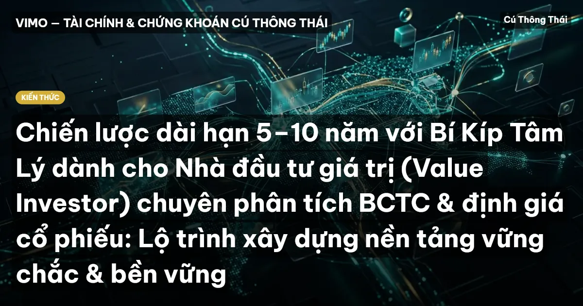 Chiến lược dài hạn 5–10 năm với Bí Kíp Tâm Lý dành cho Nhà đầu tư giá trị (Value Investor) chuyên phân tích BCTC & định giá cổ phiếu: Lộ trình xây dựng nền tảng vững chắc & bền vững