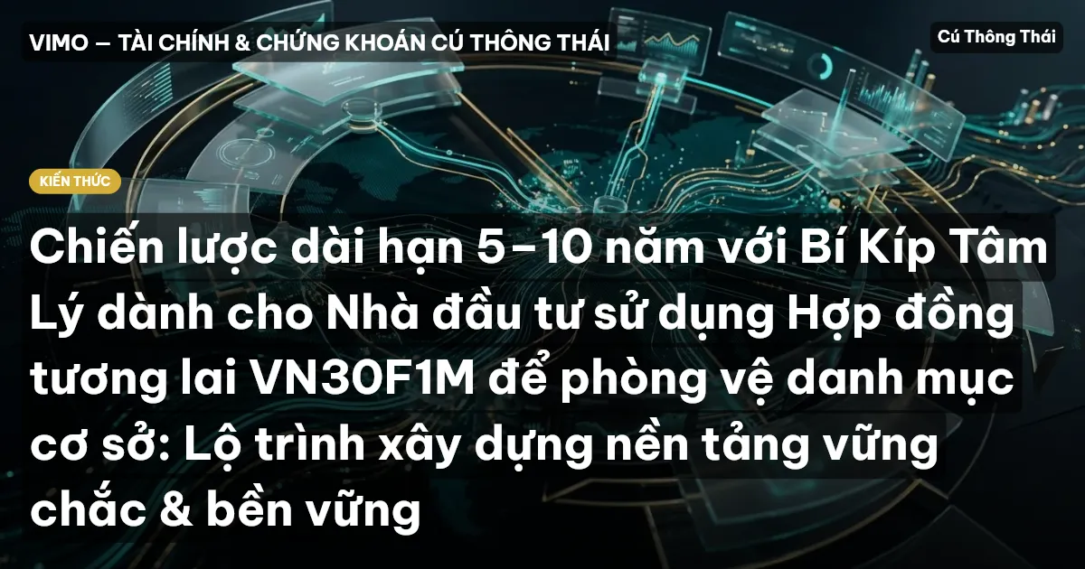 Chiến lược dài hạn 5–10 năm với Bí Kíp Tâm Lý dành cho Nhà đầu tư sử dụng Hợp đồng tương lai VN30F1M để phòng vệ danh mục cơ sở: Lộ trình xây dựng nền tảng vững chắc & bền vững