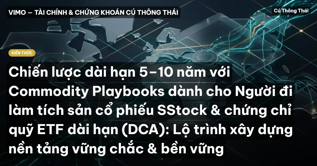 Chiến lược dài hạn 5–10 năm với Commodity Playbooks dành cho Người đi làm tích sản cổ phiếu SStock & chứng chỉ quỹ ETF dài hạn (DCA): Lộ trình xây dựng nền tảng vững chắc & bền vững