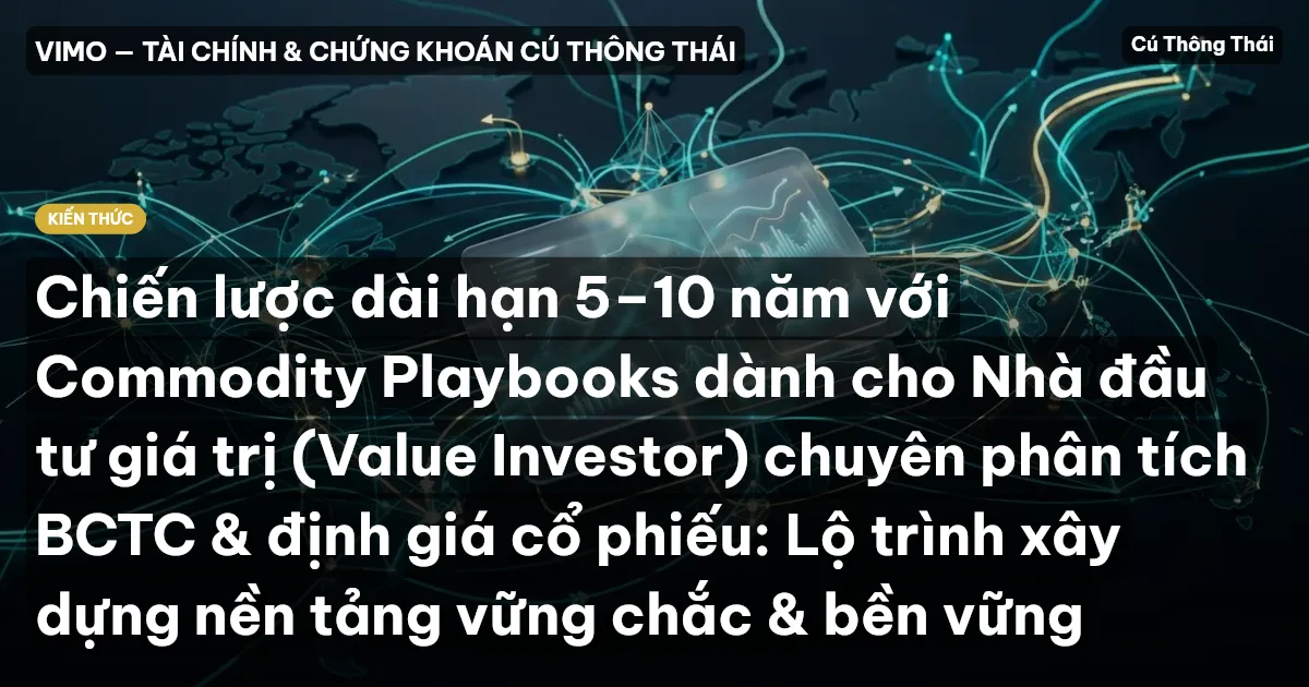 Chiến lược dài hạn 5–10 năm với Commodity Playbooks dành cho Nhà đầu tư giá trị (Value Investor) chuyên phân tích BCTC & định giá cổ phiếu: Lộ trình xây dựng nền tảng vững chắc & bền vững