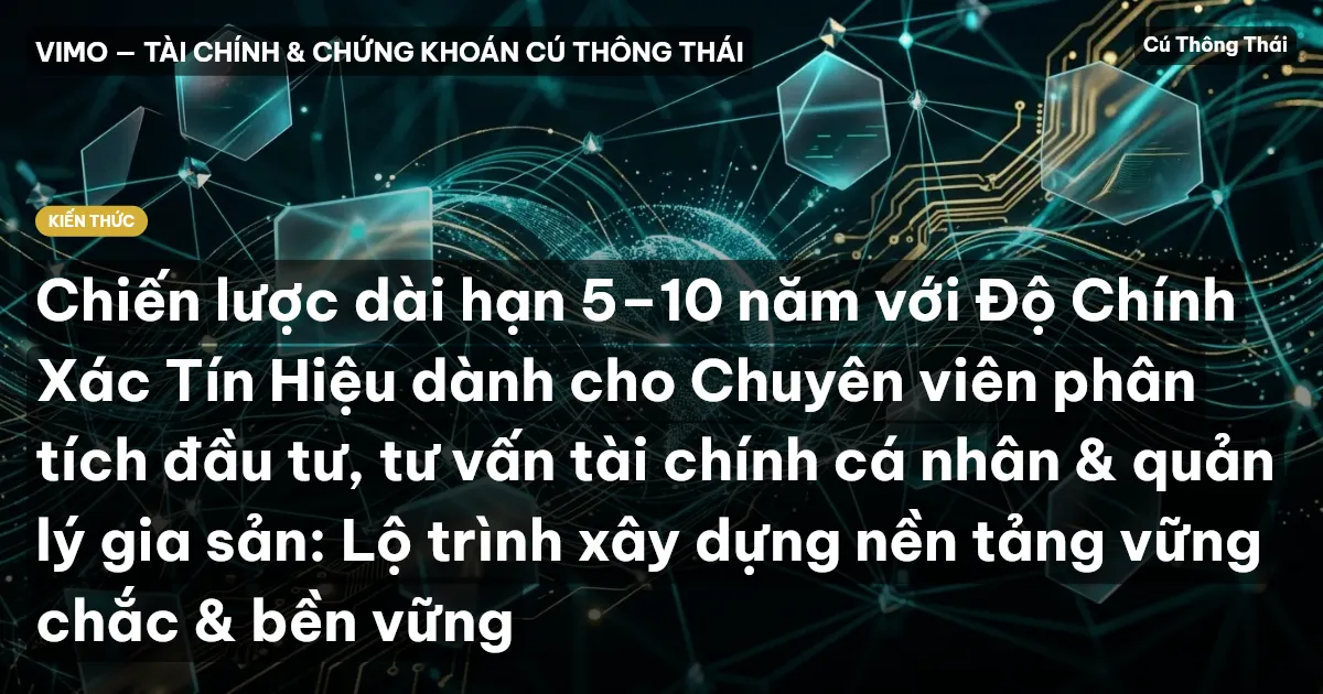Chiến lược dài hạn 5–10 năm với Độ Chính Xác Tín Hiệu dành cho Chuyên viên phân tích đầu tư, tư vấn tài chính cá nhân & quản lý gia sản: Lộ trình xây dựng nền tảng vững chắc & bền vững