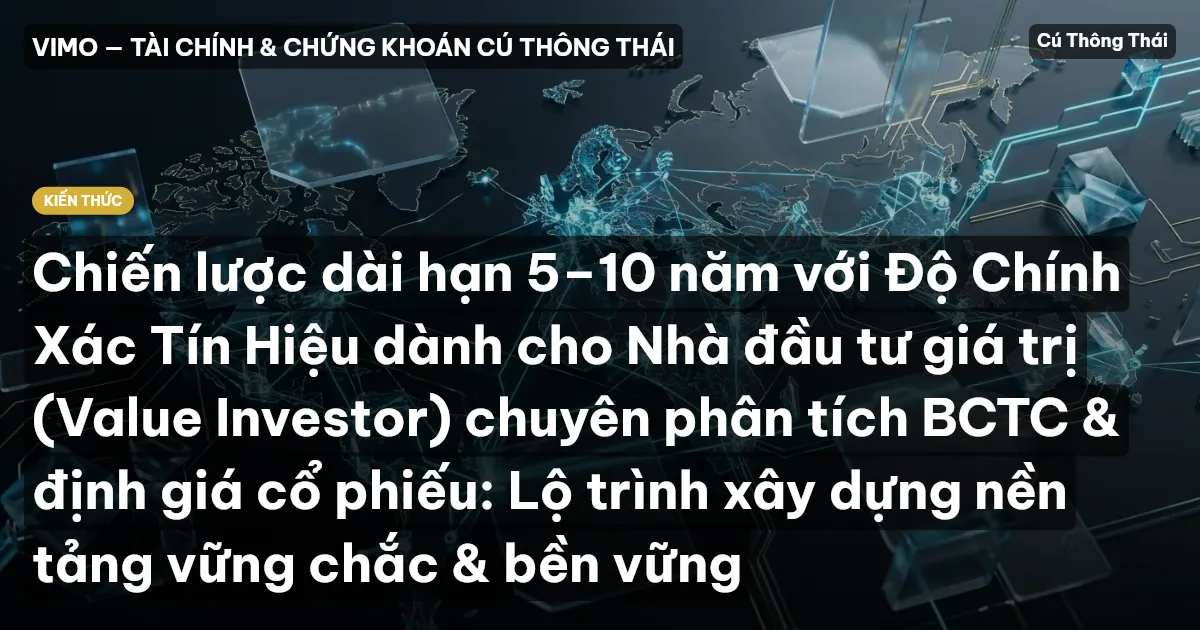 Chiến lược dài hạn 5–10 năm với Độ Chính Xác Tín Hiệu dành cho Nhà đầu tư giá trị (Value Investor) chuyên phân tích BCTC & định giá cổ phiếu: Lộ trình xây dựng nền tảng vững chắc & bền vững