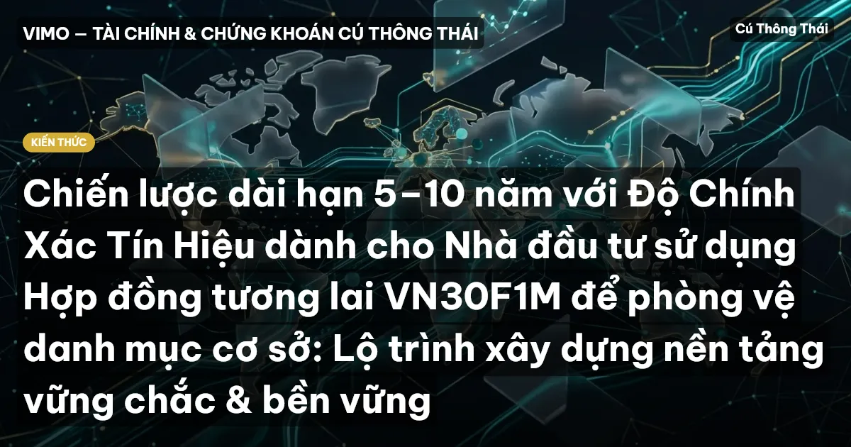Chiến lược dài hạn 5–10 năm với Độ Chính Xác Tín Hiệu dành cho Nhà đầu tư sử dụng Hợp đồng tương lai VN30F1M để phòng vệ danh mục cơ sở: Lộ trình xây dựng nền tảng vững chắc & bền vững