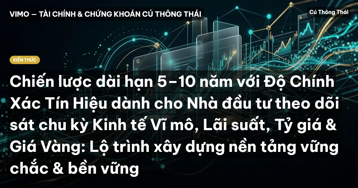 Chiến lược dài hạn 5–10 năm với Độ Chính Xác Tín Hiệu dành cho Nhà đầu tư theo dõi sát chu kỳ Kinh tế Vĩ mô, Lãi suất, Tỷ giá & Giá Vàng: Lộ trình xây dựng nền tảng vững chắc & bền vững