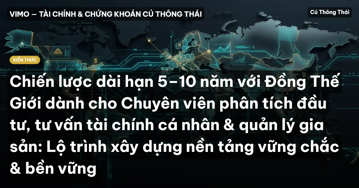 Chiến lược dài hạn 5–10 năm với Đồng Thế Giới dành cho Chuyên viên phân tích đầu tư, tư vấn tài chính cá nhân & quản lý gia sản: Lộ trình xây dựng nền tảng vững chắc & bền vững