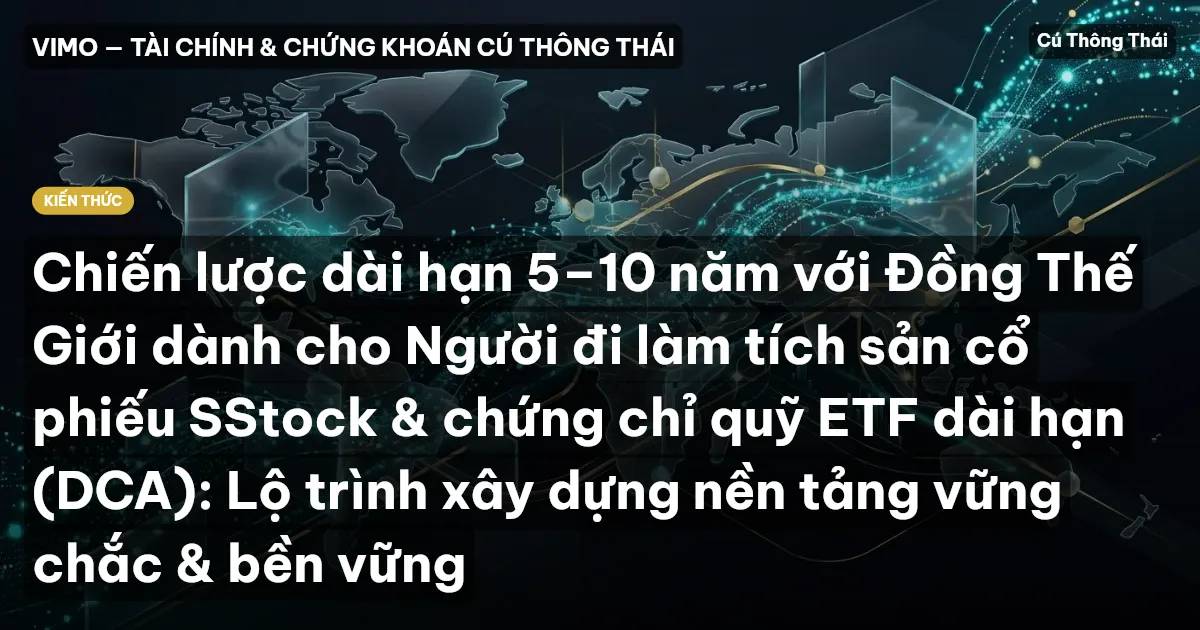 Chiến lược dài hạn 5–10 năm với Đồng Thế Giới dành cho Người đi làm tích sản cổ phiếu SStock & chứng chỉ quỹ ETF dài hạn (DCA): Lộ trình xây dựng nền tảng vững chắc & bền vững