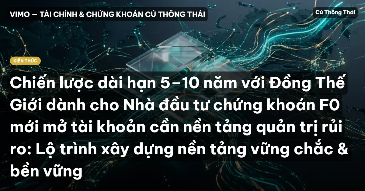 Chiến lược dài hạn 5–10 năm với Đồng Thế Giới dành cho Nhà đầu tư chứng khoán F0 mới mở tài khoản cần nền tảng quản trị rủi ro: Lộ trình xây dựng nền tảng vững chắc & bền vững