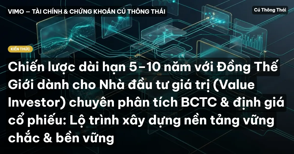 Chiến lược dài hạn 5–10 năm với Đồng Thế Giới dành cho Nhà đầu tư giá trị (Value Investor) chuyên phân tích BCTC & định giá cổ phiếu: Lộ trình xây dựng nền tảng vững chắc & bền vững