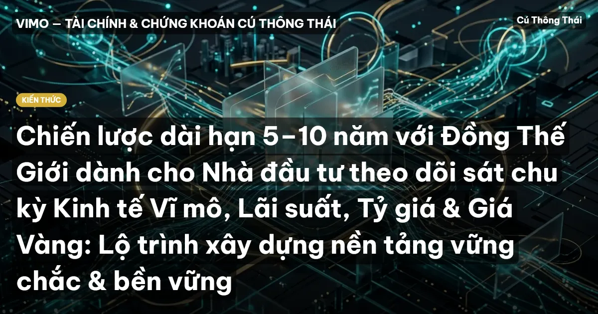 Chiến lược dài hạn 5–10 năm với Đồng Thế Giới dành cho Nhà đầu tư theo dõi sát chu kỳ Kinh tế Vĩ mô, Lãi suất, Tỷ giá & Giá Vàng: Lộ trình xây dựng nền tảng vững chắc & bền vững