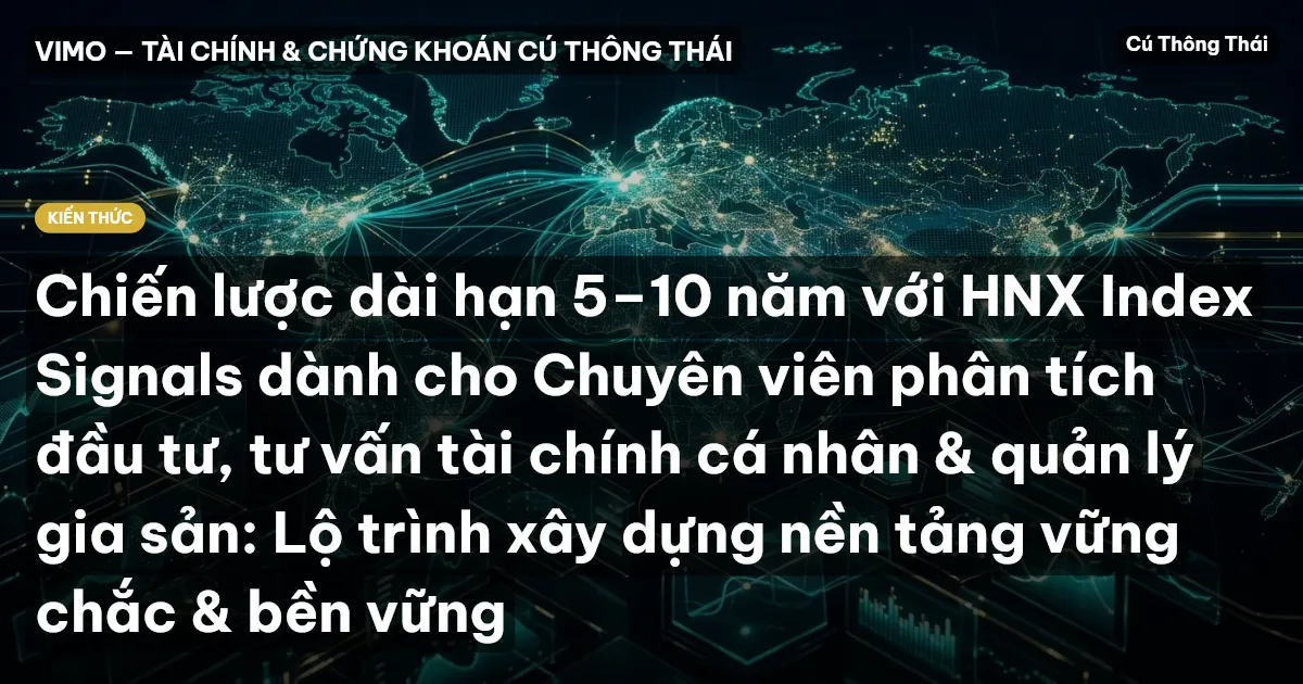 Chiến lược dài hạn 5–10 năm với HNX Index Signals dành cho Chuyên viên phân tích đầu tư, tư vấn tài chính cá nhân & quản lý gia sản: Lộ trình xây dựng nền tảng vững chắc & bền vững