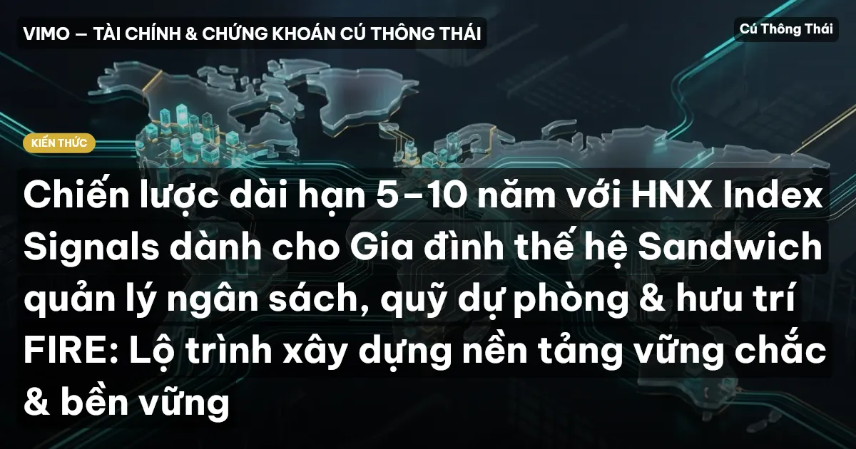 Chiến lược dài hạn 5–10 năm với HNX Index Signals dành cho Gia đình thế hệ Sandwich quản lý ngân sách, quỹ dự phòng & hưu trí FIRE: Lộ trình xây dựng nền tảng vững chắc & bền vững