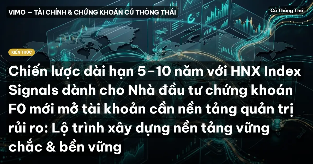 Chiến lược dài hạn 5–10 năm với HNX Index Signals dành cho Nhà đầu tư chứng khoán F0 mới mở tài khoản cần nền tảng quản trị rủi ro: Lộ trình xây dựng nền tảng vững chắc & bền vững