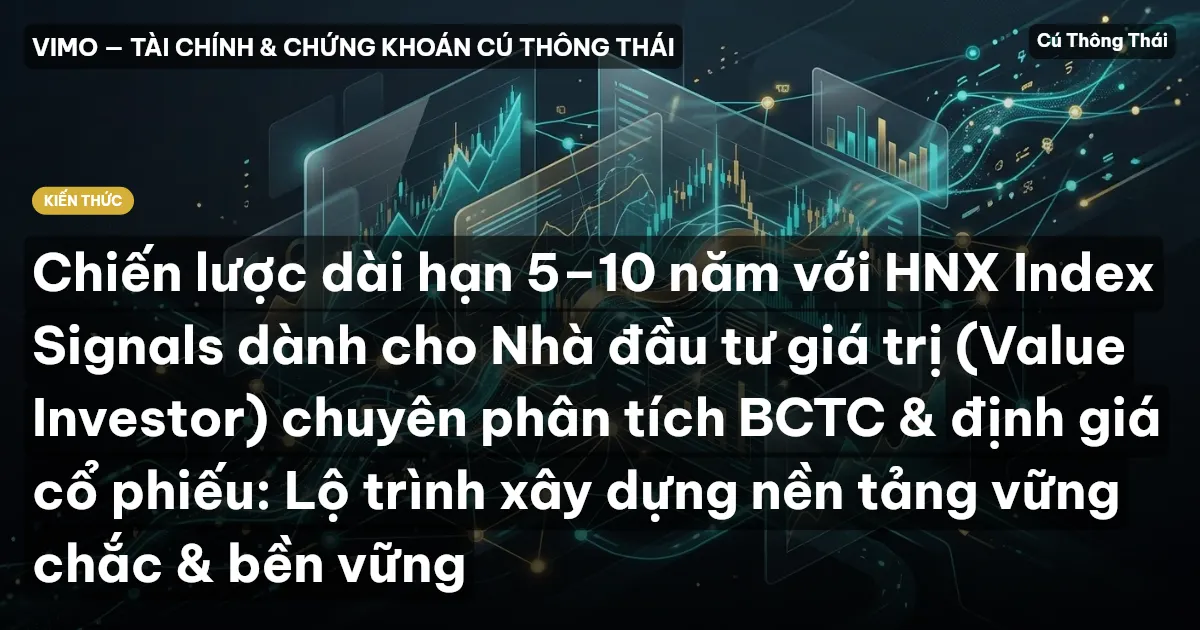 Chiến lược dài hạn 5–10 năm với HNX Index Signals dành cho Nhà đầu tư giá trị (Value Investor) chuyên phân tích BCTC & định giá cổ phiếu: Lộ trình xây dựng nền tảng vững chắc & bền vững