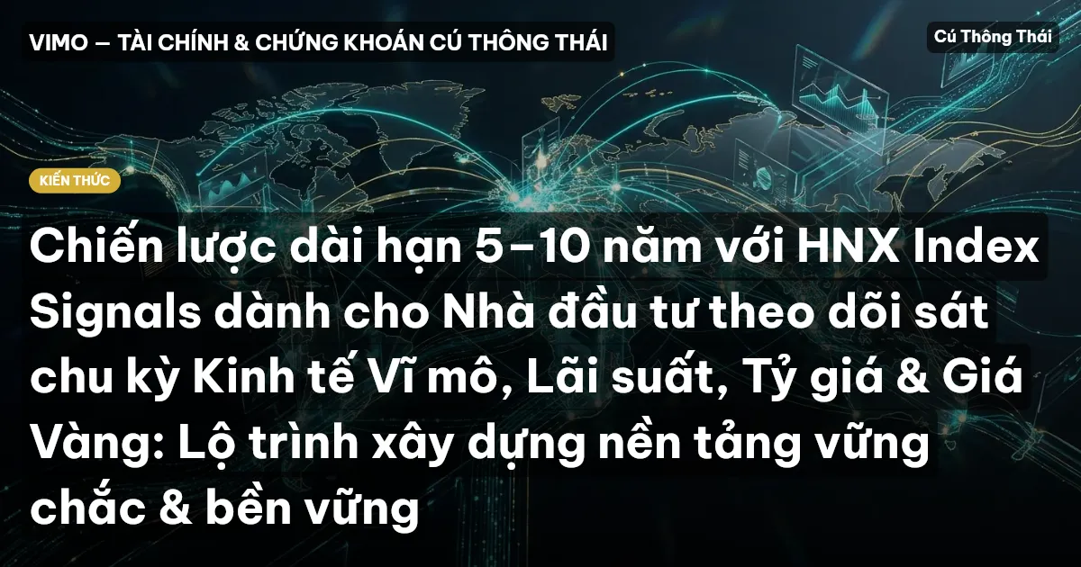 Chiến lược dài hạn 5–10 năm với HNX Index Signals dành cho Nhà đầu tư theo dõi sát chu kỳ Kinh tế Vĩ mô, Lãi suất, Tỷ giá & Giá Vàng: Lộ trình xây dựng nền tảng vững chắc & bền vững