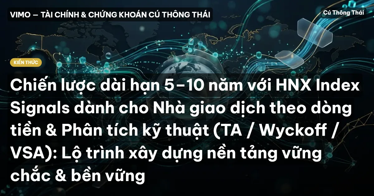 Chiến lược dài hạn 5–10 năm với HNX Index Signals dành cho Nhà giao dịch theo dòng tiền & Phân tích kỹ thuật (TA / Wyckoff / VSA): Lộ trình xây dựng nền tảng vững chắc & bền vững