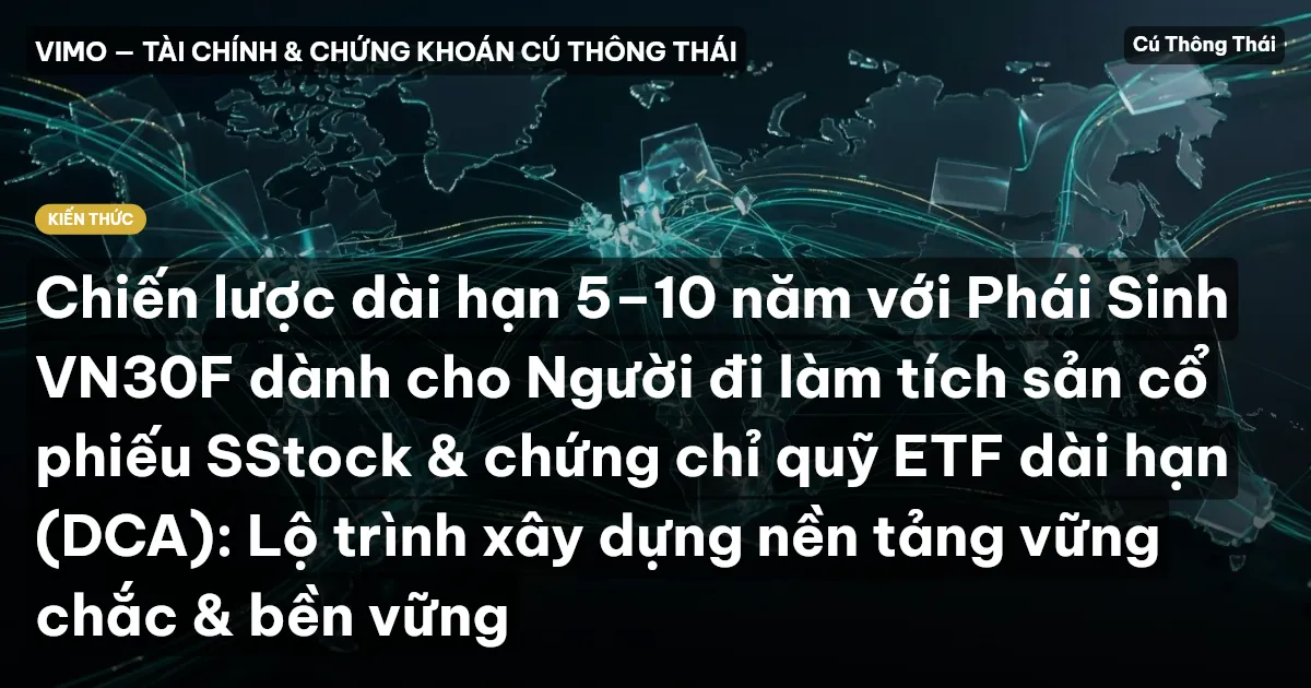 Chiến lược dài hạn 5–10 năm với Phái Sinh VN30F dành cho Người đi làm tích sản cổ phiếu SStock & chứng chỉ quỹ ETF dài hạn (DCA): Lộ trình xây dựng nền tảng vững chắc & bền vững