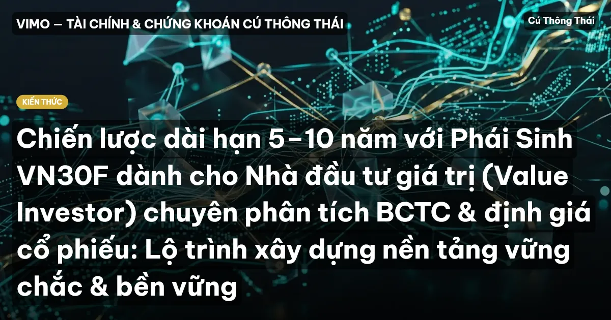 Chiến lược dài hạn 5–10 năm với Phái Sinh VN30F dành cho Nhà đầu tư giá trị (Value Investor) chuyên phân tích BCTC & định giá cổ phiếu: Lộ trình xây dựng nền tảng vững chắc & bền vững